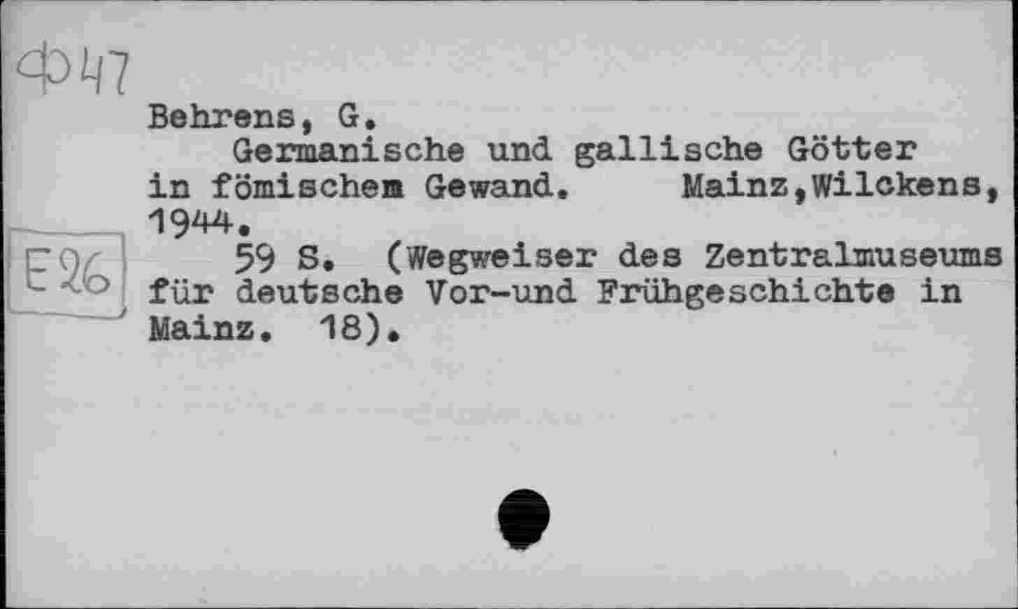 ﻿Behrens, G.
Germanische und gallische Götter in fömischem Gewand. Mainz,Wilckens, 1944.
59 S. (Wegweiser des Zentralmuseums für deutsche Vor-und Frühgeschichte in Mainz. 16)«